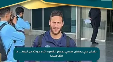 القبض على رمضان صبحي بمطار القاهرة أثناء عودته من تركيا… ما التفاصيل؟
